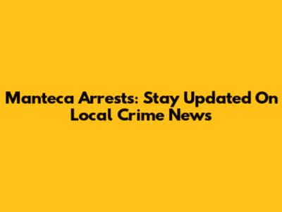 Manteca Arrests: Stay Updated On Local Crime News
