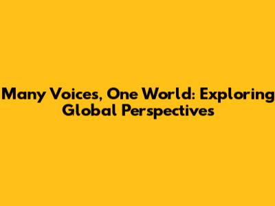 Many Voices, One World: Exploring Global Perspectives