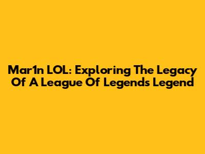 Mar1n LOL: Exploring The Legacy Of A League Of Legends Legend