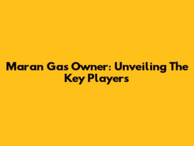 Maran Gas Owner: Unveiling The Key Players