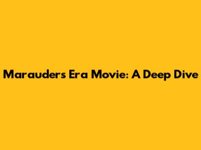 Marauders Era Movie: A Deep Dive