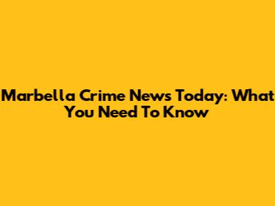 Marbella Crime News Today: What You Need To Know