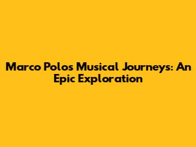 Marco Polo's Musical Journeys: An Epic Exploration