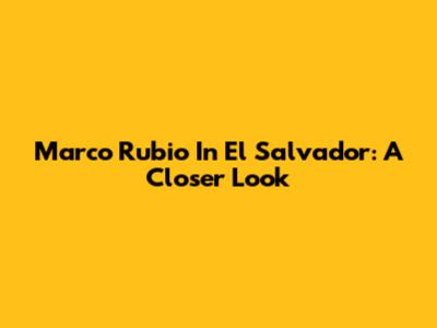 Marco Rubio In El Salvador: A Closer Look