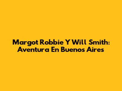 Margot Robbie Y Will Smith: Aventura En Buenos Aires