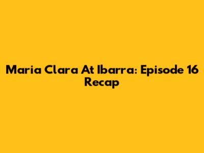 Maria Clara At Ibarra: Episode 16 Recap