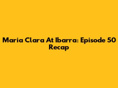 Maria Clara At Ibarra: Episode 50 Recap