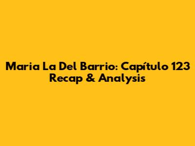 Maria La Del Barrio: Capítulo 123 Recap & Analysis