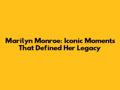 Marilyn Monroe: Iconic Moments That Defined Her Legacy