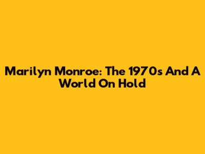 Marilyn Monroe: The 1970s And A World On Hold