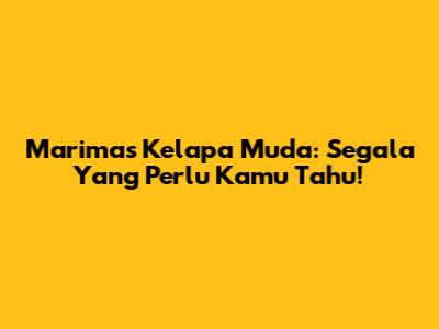Marimas Kelapa Muda: Segala Yang Perlu Kamu Tahu!