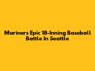 Mariners' Epic 18-Inning Baseball Battle In Seattle
