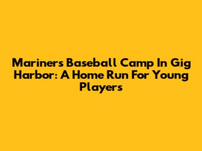 Mariners Baseball Camp In Gig Harbor: A Home Run For Young Players