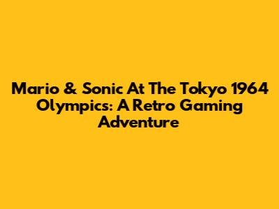 Mario & Sonic At The Tokyo 1964 Olympics: A Retro Gaming Adventure