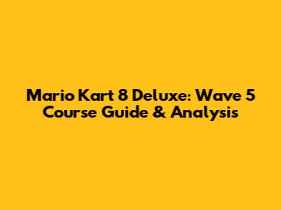 Mario Kart 8 Deluxe: Wave 5 Course Guide & Analysis