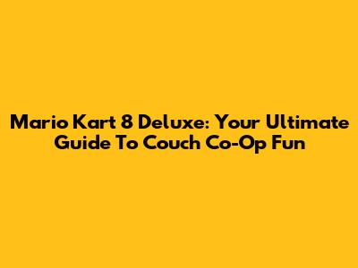 Mario Kart 8 Deluxe: Your Ultimate Guide To Couch Co-Op Fun