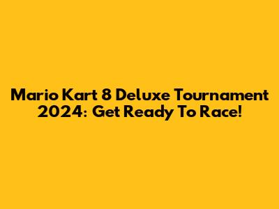 Mario Kart 8 Deluxe Tournament 2024: Get Ready To Race!