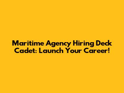 Maritime Agency Hiring Deck Cadet: Launch Your Career!