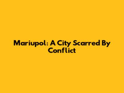 Mariupol: A City Scarred By Conflict