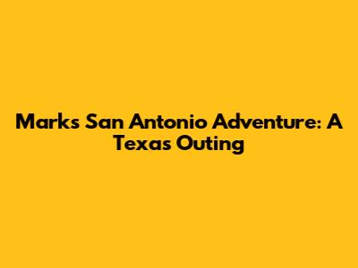 Mark's San Antonio Adventure: A Texas Outing