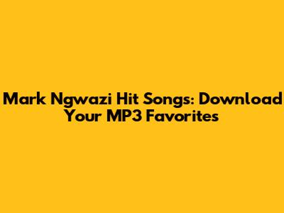 Mark Ngwazi Hit Songs: Download Your MP3 Favorites