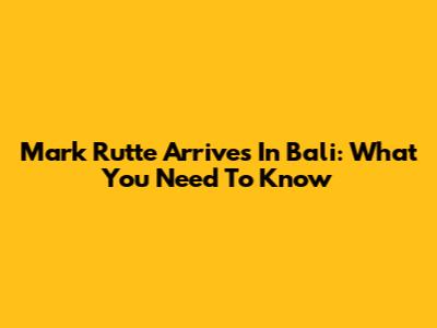 Mark Rutte Arrives In Bali: What You Need To Know