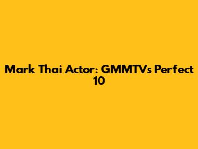 Mark Thai Actor: GMMTV's Perfect 10