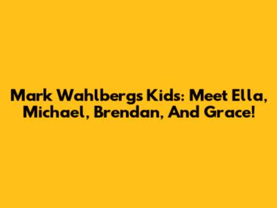 Mark Wahlberg's Kids: Meet Ella, Michael, Brendan, And Grace!
