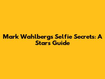 Mark Wahlberg's Selfie Secrets: A Star's Guide