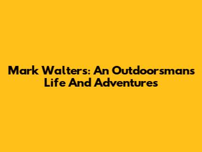 Mark Walters: An Outdoorsman's Life And Adventures