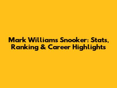Mark Williams Snooker: Stats, Ranking & Career Highlights