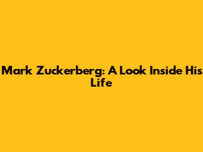 Mark Zuckerberg: A Look Inside His Life