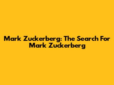 Mark Zuckerberg: The Search For Mark Zuckerberg