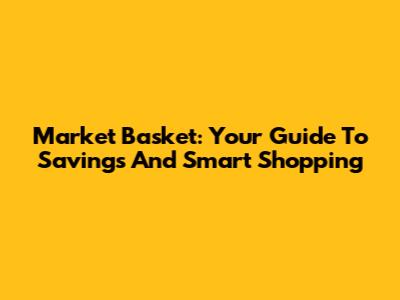 Market Basket: Your Guide To Savings And Smart Shopping
