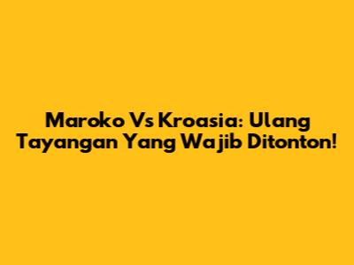 Maroko Vs Kroasia: Ulang Tayangan Yang Wajib Ditonton!
