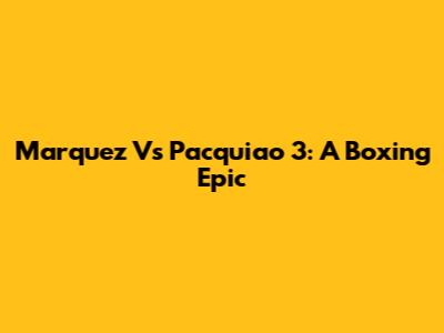 Marquez Vs Pacquiao 3: A Boxing Epic