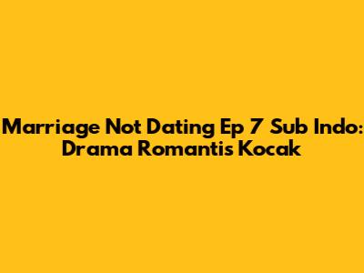 Marriage Not Dating Ep 7 Sub Indo: Drama Romantis Kocak