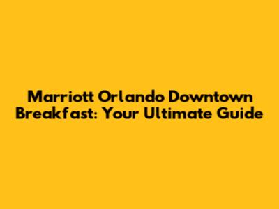 Marriott Orlando Downtown Breakfast: Your Ultimate Guide