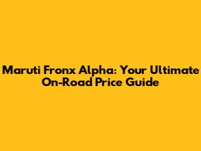 Maruti Fronx Alpha: Your Ultimate On-Road Price Guide