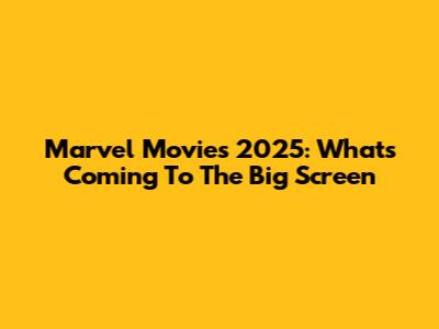 Marvel Movies 2025: What's Coming To The Big Screen