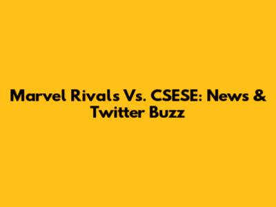 Marvel Rivals Vs. CSESE: News & Twitter Buzz