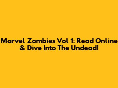 Marvel Zombies Vol 1: Read Online & Dive Into The Undead!