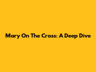 Mary On The Cross: A Deep Dive