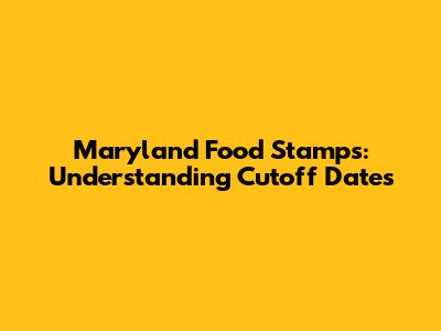 Maryland Food Stamps: Understanding Cutoff Dates
