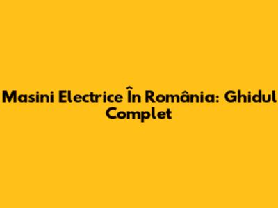 Masini Electrice În România: Ghidul Complet