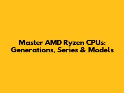 Master AMD Ryzen CPUs: Generations, Series & Models