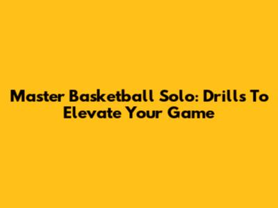 Master Basketball Solo: Drills To Elevate Your Game