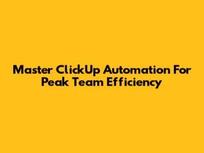 Master ClickUp Automation For Peak Team Efficiency