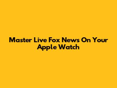 Master Live Fox News On Your Apple Watch