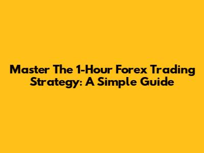 Master The 1-Hour Forex Trading Strategy: A Simple Guide